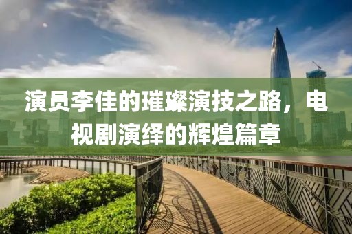 演员李佳的璀璨演技之路，电视剧演绎的辉煌篇章