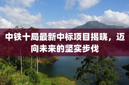 中铁十局最新中标项目揭晓，迈向未来的坚实步伐