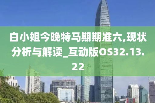 白小姐今晚特马期期准六,现状分析与解读_互动版OS32.13.22
