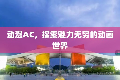 动漫AC，探索魅力无穷的动画世界