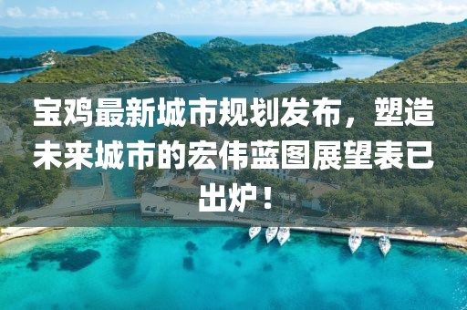 宝鸡最新城市规划发布，塑造未来城市的宏伟蓝图展望表已出炉！