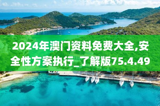2024年澳门资料免费大全,安全性方案执行_了解版75.4.49