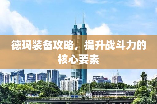 德玛装备攻略，提升战斗力的核心要素