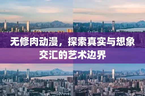 无修肉动漫，探索真实与想象交汇的艺术边界