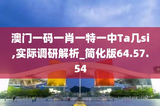 澳门一码一肖一特一中Ta几si,实际调研解析_简化版64.57.54