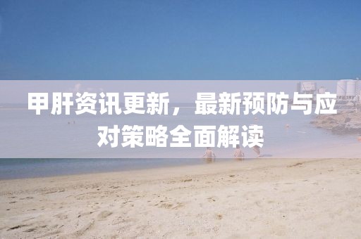 甲肝资讯更新，最新预防与应对策略全面解读