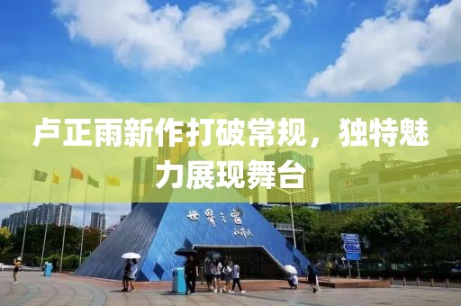 卢正雨新作打破常规，独特魅力展现舞台