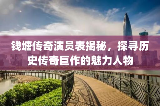 钱塘传奇演员表揭秘，探寻历史传奇巨作的魅力人物