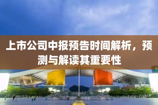 上市公司中报预告时间解析，预测与解读其重要性