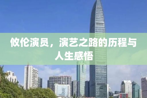 攸伦演员，演艺之路的历程与人生感悟