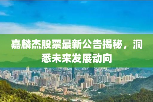 嘉麟杰股票最新公告揭秘，洞悉未来发展动向