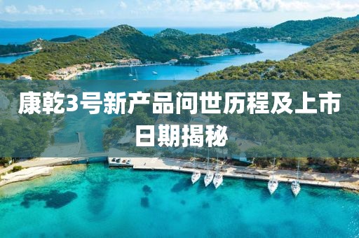 康乾3号新产品问世历程及上市日期揭秘