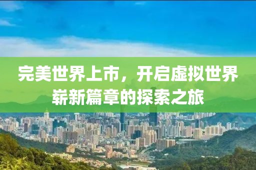 完美世界上市，开启虚拟世界崭新篇章的探索之旅
