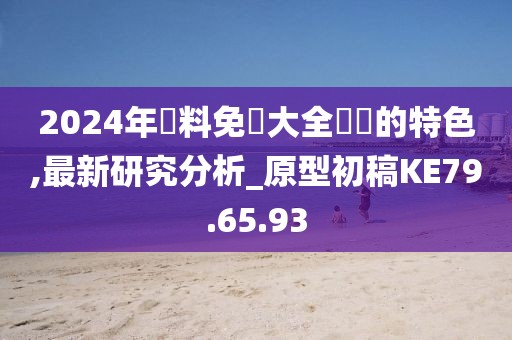 2024年資料免費大全優勢的特色,最新研究分析_原型初稿KE79.65.93