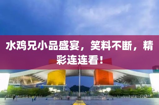 水鸡兄小品盛宴，笑料不断，精彩连连看！