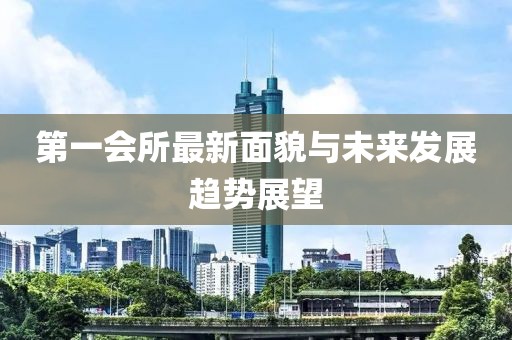 第一会所最新面貌与未来发展趋势展望