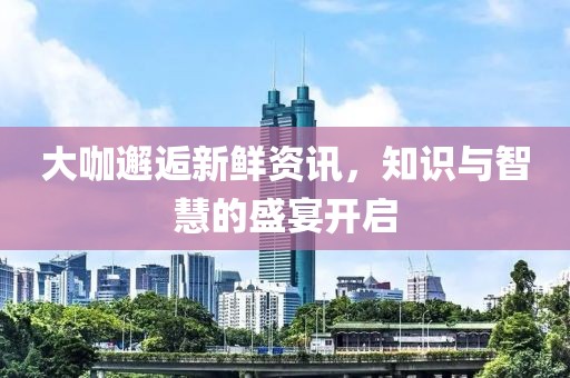 大咖邂逅新鲜资讯，知识与智慧的盛宴开启