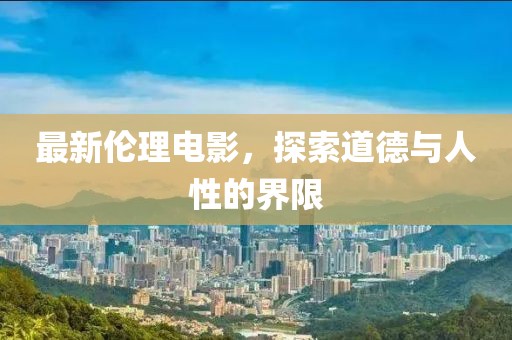 最新伦理电影，探索道德与人性的界限