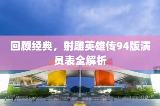 回顾经典，射雕英雄传94版演员表全解析