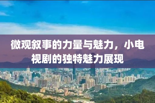 微观叙事的力量与魅力，小电视剧的独特魅力展现