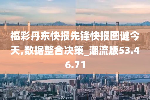 福彩丹东快报先锋快报图谜今天,数据整合决策_潮流版53.46.71