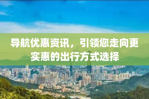 导航优惠资讯，引领您走向更实惠的出行方式选择