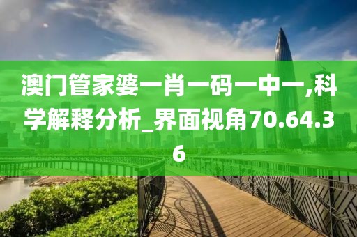 澳门管家婆一肖一码一中一,科学解释分析_界面视角70.64.36