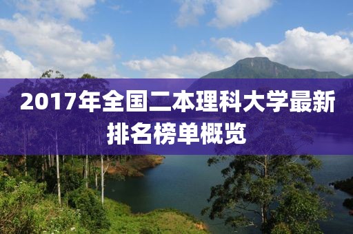 2017年全国二本理科大学最新排名榜单概览