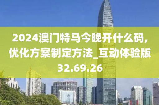 2024澳门特马今晚开什么码,优化方案制定方法_互动体验版32.69.26