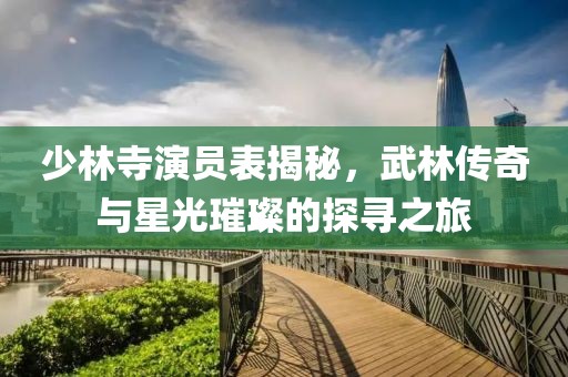 少林寺演员表揭秘，武林传奇与星光璀璨的探寻之旅