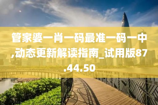 管家婆一肖一码最准一码一中,动态更新解读指南_试用版87.44.50