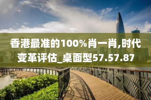 香港最准的100%肖一肖,时代变革评估_桌面型57.57.87