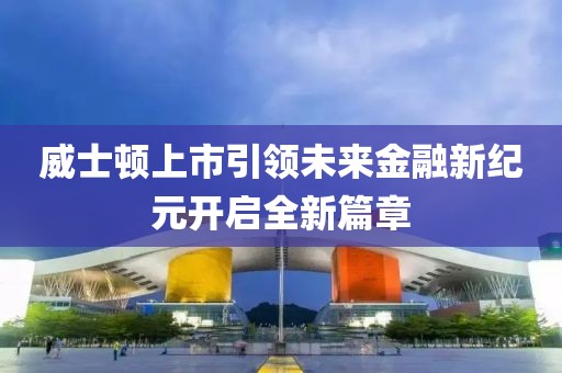 威士顿上市引领未来金融新纪元开启全新篇章