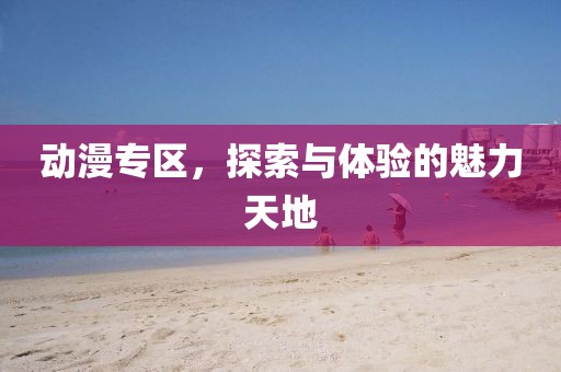 动漫专区，探索与体验的魅力天地