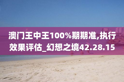 澳门王中王100%期期准,执行效果评估_幻想之境42.28.15