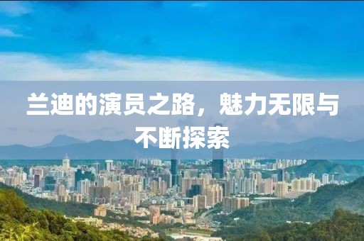 兰迪的演员之路，魅力无限与不断探索