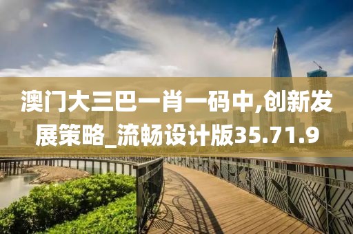 澳门大三巴一肖一码中,创新发展策略_流畅设计版35.71.9
