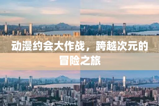 动漫约会大作战，跨越次元的冒险之旅