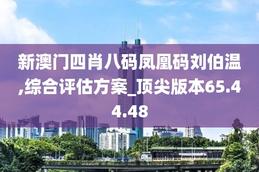 新澳门四肖八码凤凰码刘伯温,综合评估方案_顶尖版本65.44.48