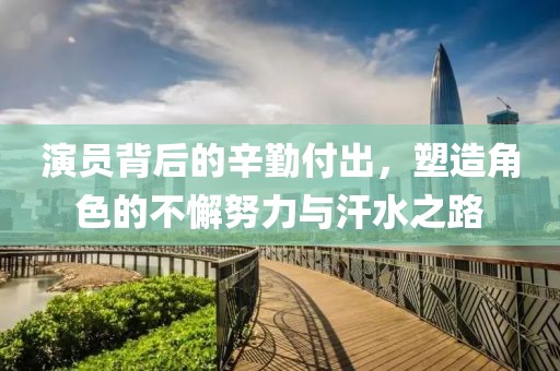 演员背后的辛勤付出，塑造角色的不懈努力与汗水之路