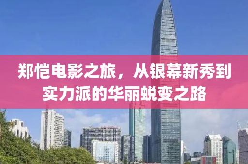 郑恺电影之旅，从银幕新秀到实力派的华丽蜕变之路