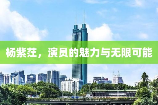 杨紫茳，演员的魅力与无限可能