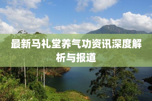 最新马礼堂养气功资讯深度解析与报道