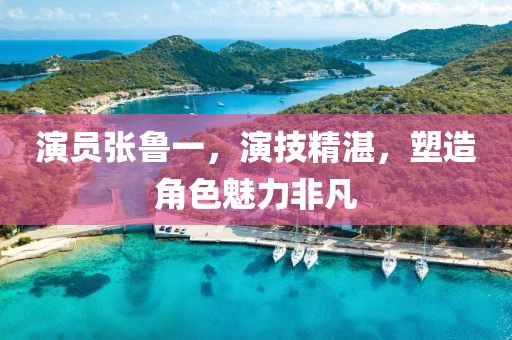演员张鲁一，演技精湛，塑造角色魅力非凡
