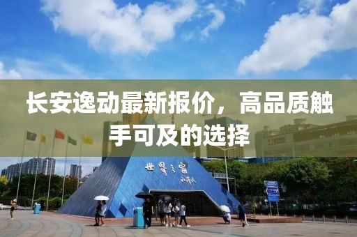 长安逸动最新报价，高品质触手可及的选择