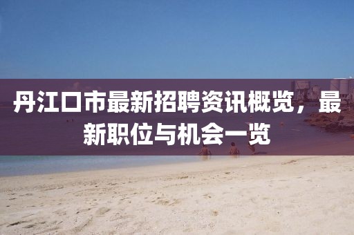丹江口市最新招聘资讯概览，最新职位与机会一览