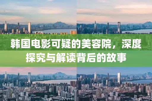 韩国电影可疑的美容院，深度探究与解读背后的故事
