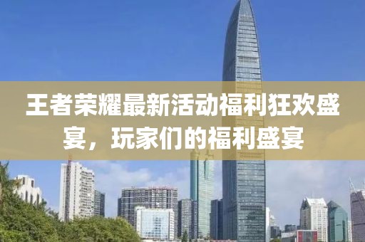 王者荣耀最新活动福利狂欢盛宴，玩家们的福利盛宴