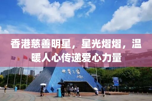 香港慈善明星，星光熠熠，温暖人心传递爱心力量