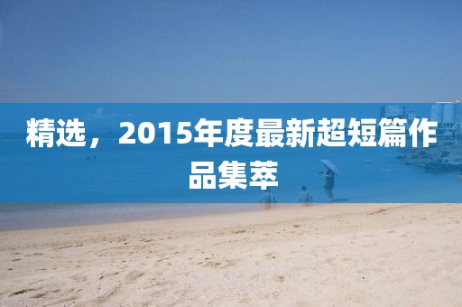 精选，2015年度最新超短篇作品集萃